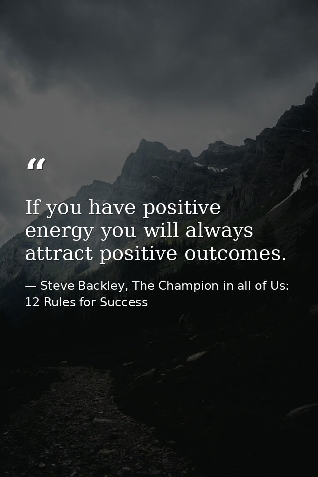 If you have positive energy you will always attract positive outcomes. — Steve Backley, The Champion in all of Us: 12 Rules for Success