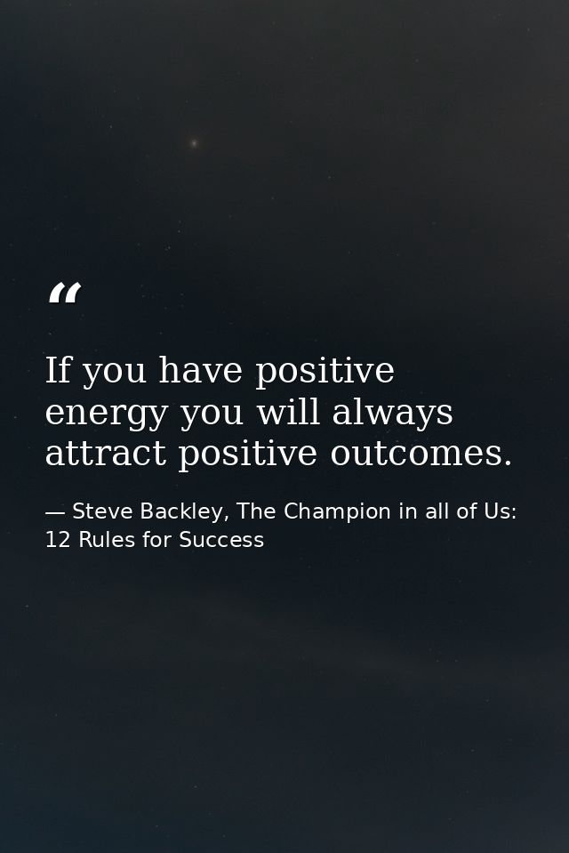 If you have positive energy you will always attract positive outcomes. — Steve Backley, The Champion in all of Us: 12 Rules for Success