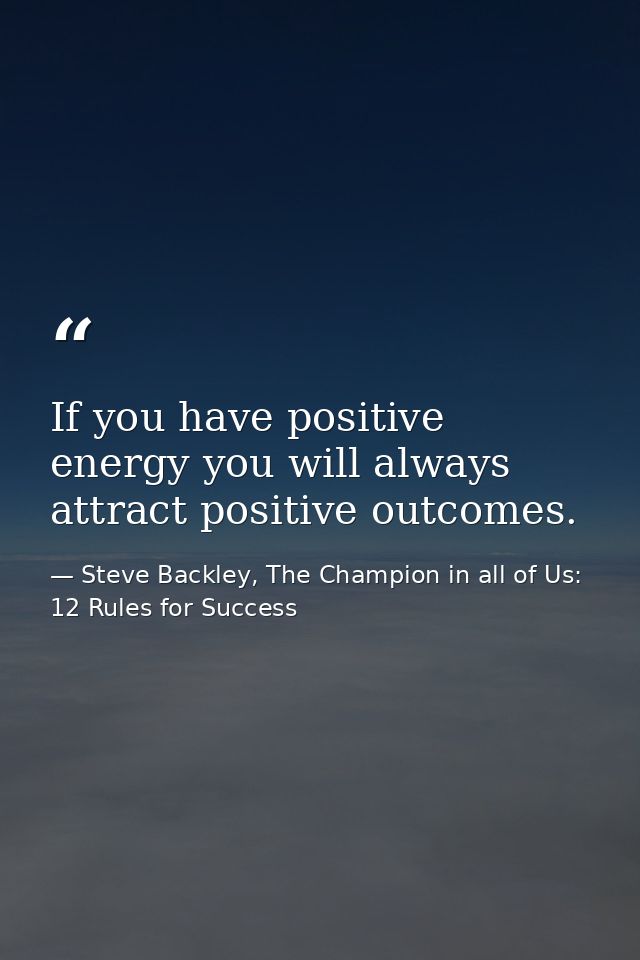 If you have positive energy you will always attract positive outcomes. — Steve Backley, The Champion in all of Us: 12 Rules for Success