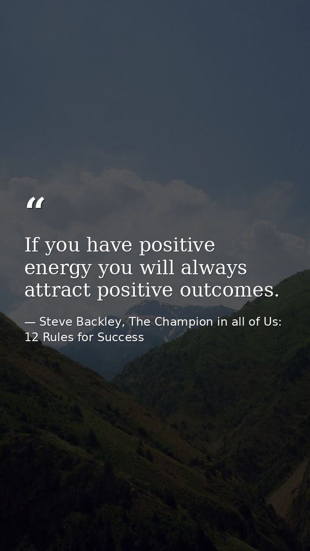 If you have positive energy you will always attract positive outcomes. — Steve Backley, The Champion in all of Us: 12 Rules for Success