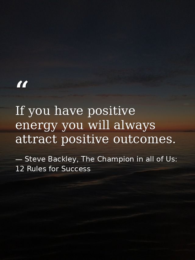 If you have positive energy you will always attract positive outcomes. — Steve Backley, The Champion in all of Us: 12 Rules for Success