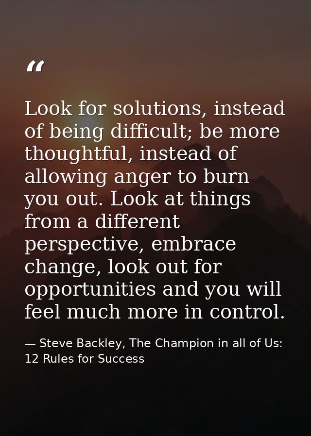 Look for solutions, instead of being difficult; be more thoughtful, instead of allowing anger to burn you out. Look at t — Steve Backley, The Champion in all of Us: 12 Rules for Success