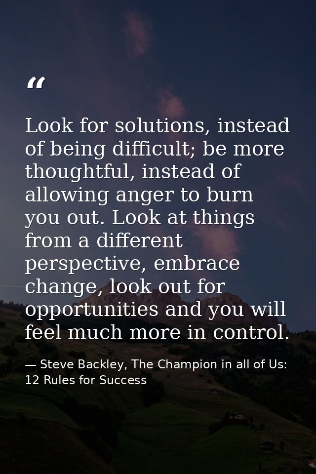 Look for solutions, instead of being difficult; be more thoughtful, instead of allowing anger to burn you out. Look at t — Steve Backley, The Champion in all of Us: 12 Rules for Success