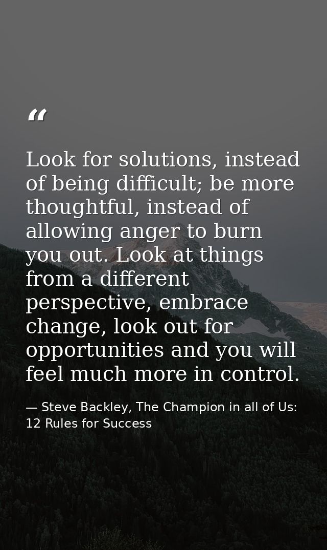 Look for solutions, instead of being difficult; be more thoughtful, instead of allowing anger to burn you out. Look at t — Steve Backley, The Champion in all of Us: 12 Rules for Success