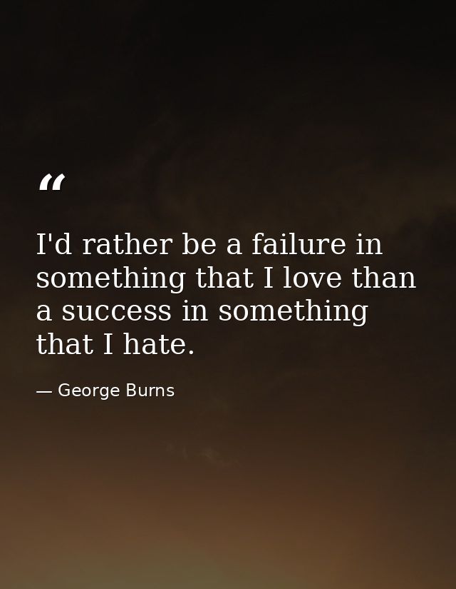 I'd rather be a failure in something that I love than a success in something that I hate. — George Burns