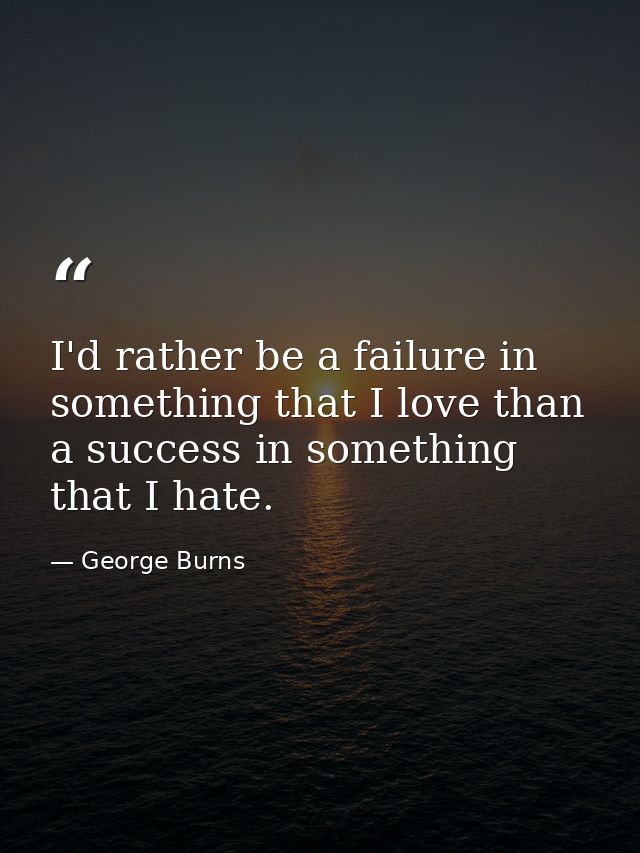 I'd rather be a failure in something that I love than a success in something that I hate. — George Burns