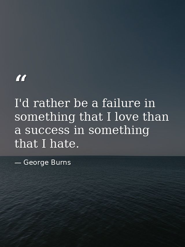 I'd rather be a failure in something that I love than a success in something that I hate. — George Burns