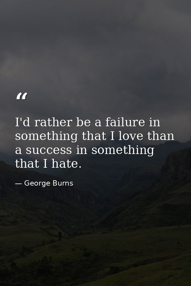 I'd rather be a failure in something that I love than a success in something that I hate. — George Burns