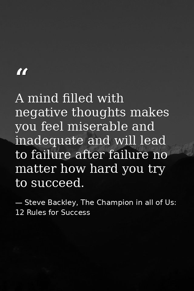 A mind filled with negative thoughts makes you feel miserable and inadequate and will lead to failure after failure no m — Steve Backley, The Champion in all of Us: 12 Rules for Success