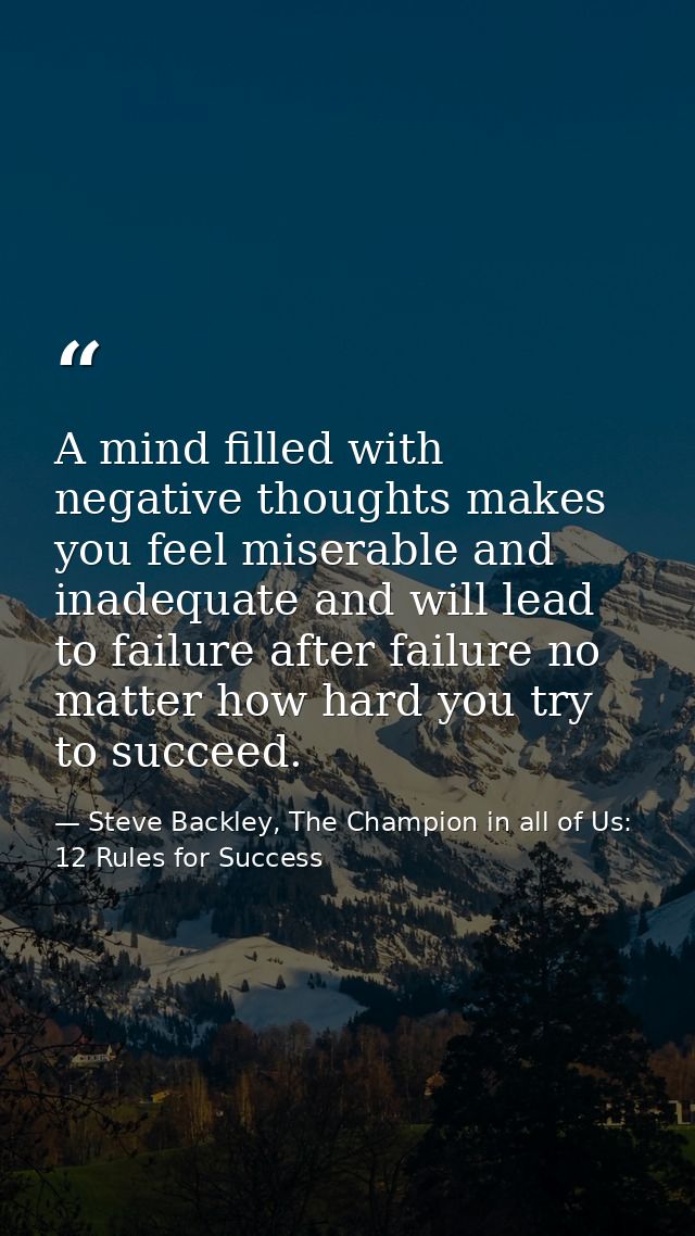 A mind filled with negative thoughts makes you feel miserable and inadequate and will lead to failure after failure no m — Steve Backley, The Champion in all of Us: 12 Rules for Success