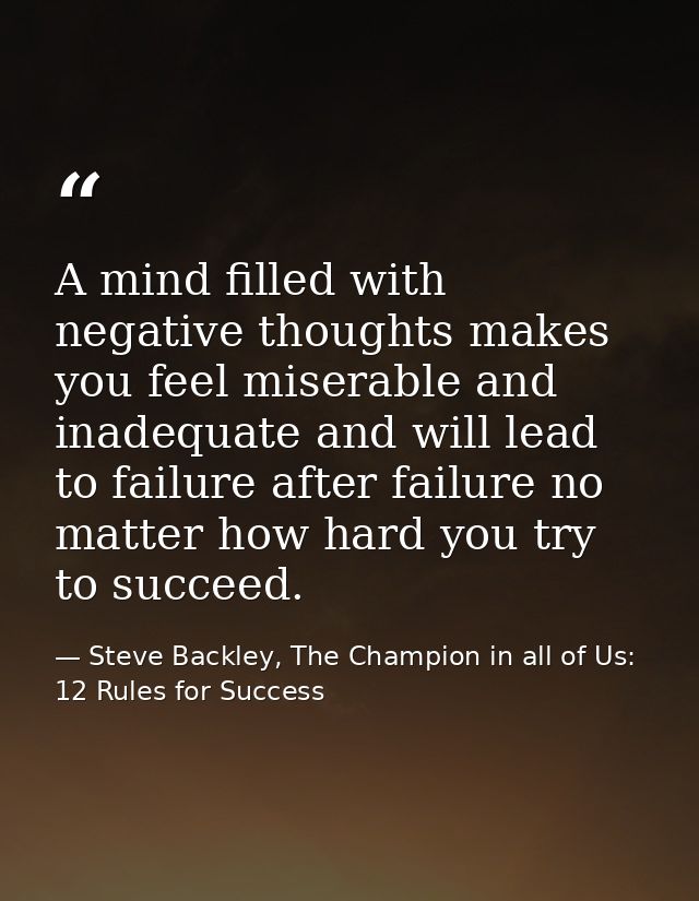 A mind filled with negative thoughts makes you feel miserable and inadequate and will lead to failure after failure no m — Steve Backley, The Champion in all of Us: 12 Rules for Success