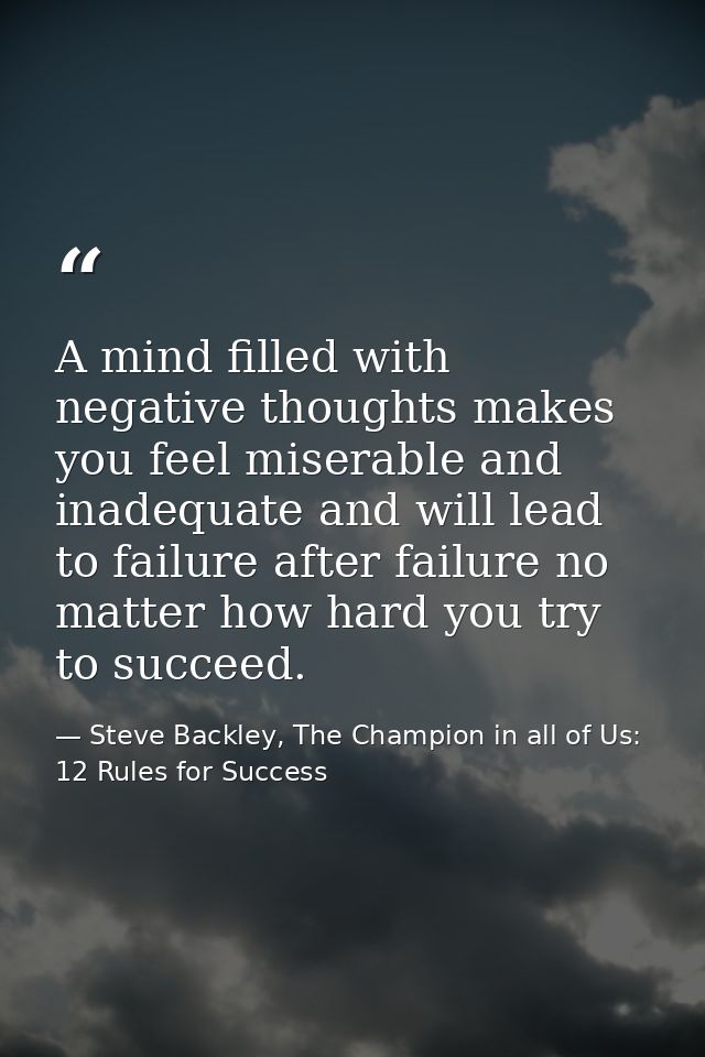 A mind filled with negative thoughts makes you feel miserable and inadequate and will lead to failure after failure no m — Steve Backley, The Champion in all of Us: 12 Rules for Success