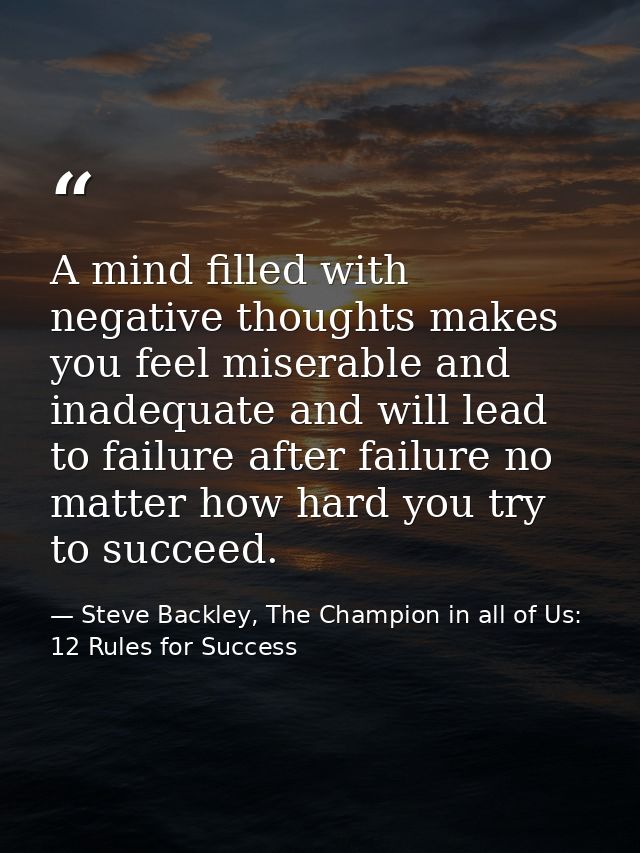 A mind filled with negative thoughts makes you feel miserable and inadequate and will lead to failure after failure no m — Steve Backley, The Champion in all of Us: 12 Rules for Success