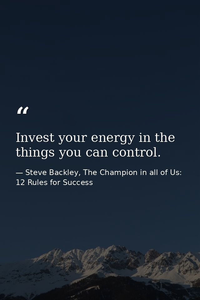 Invest your energy in the things you can control. — Steve Backley, The Champion in all of Us: 12 Rules for Success