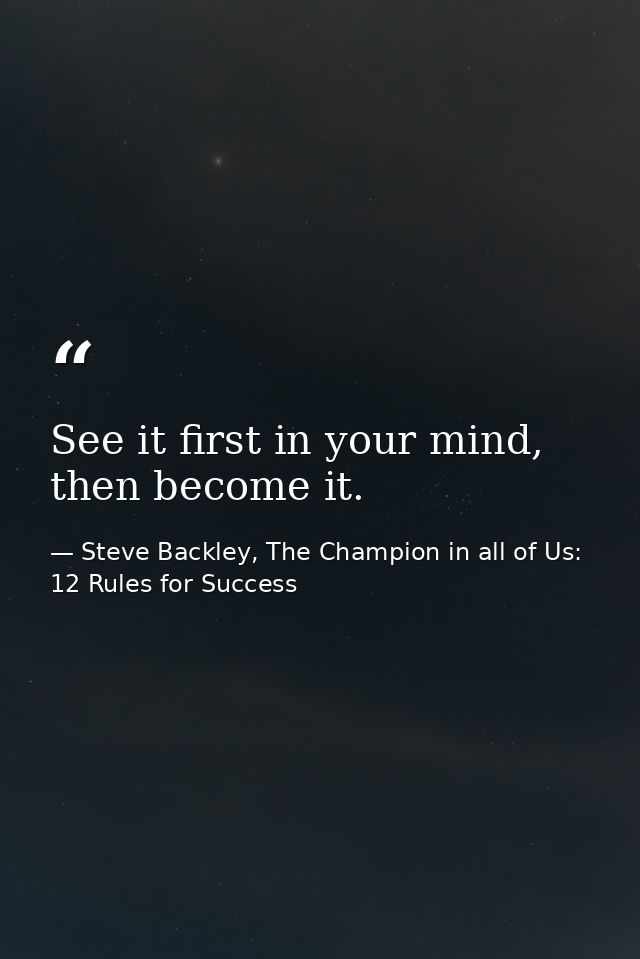 See it first in your mind, then become it. — Steve Backley, The Champion in all of Us: 12 Rules for Success