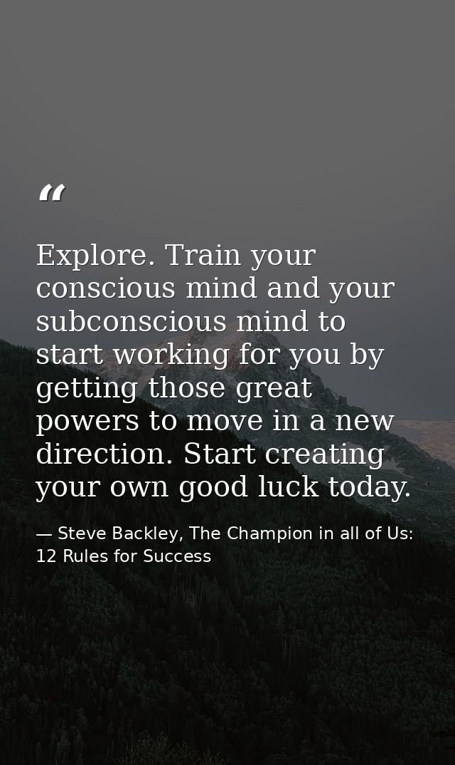 Explore. Train your conscious mind and your subconscious mind to start working for you by getting those great powers to  — Steve Backley, The Champion in all of Us: 12 Rules for Success