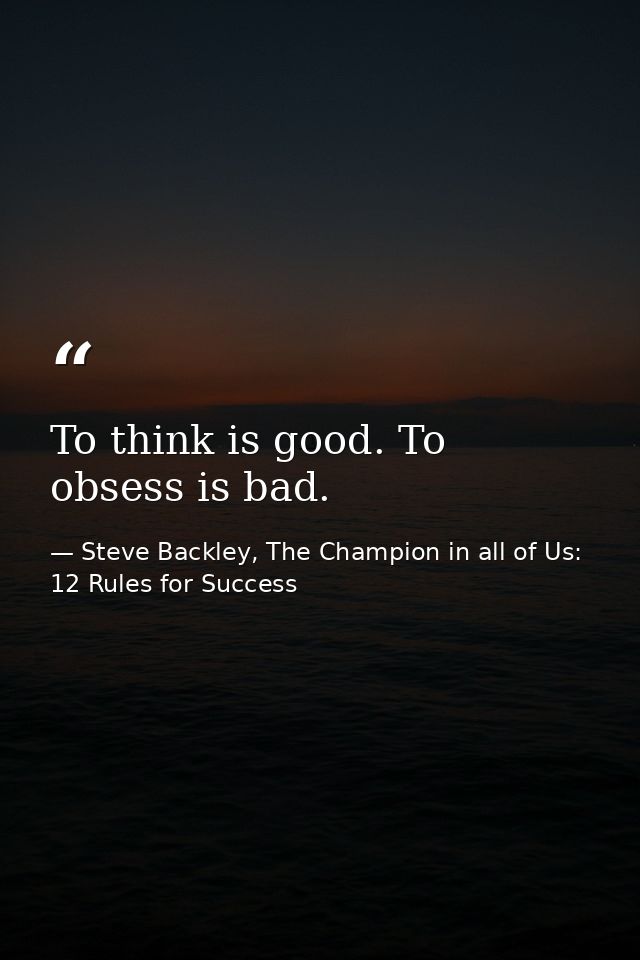 To think is good. To obsess is bad. — Steve Backley, The Champion in all of Us: 12 Rules for Success