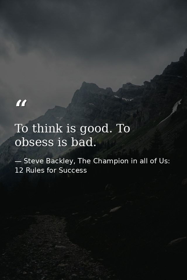 To think is good. To obsess is bad. — Steve Backley, The Champion in all of Us: 12 Rules for Success