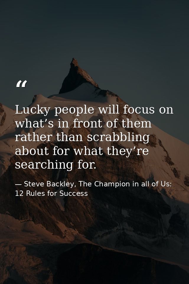 Lucky people will focus on what’s in front of them rather than scrabbling about for what they’re searching for. — Steve Backley, The Champion in all of Us: 12 Rules for Success