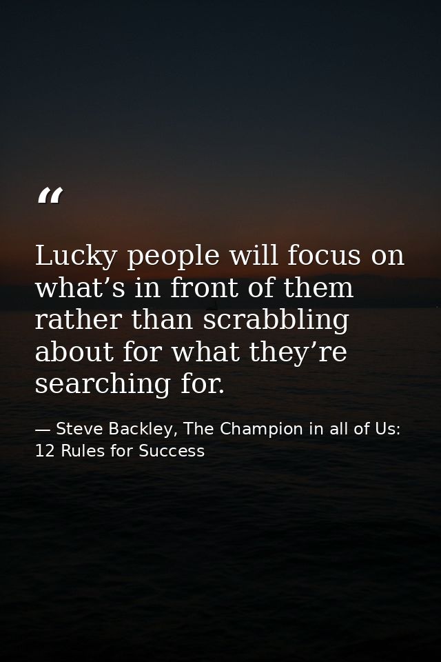 Lucky people will focus on what’s in front of them rather than scrabbling about for what they’re searching for. — Steve Backley, The Champion in all of Us: 12 Rules for Success