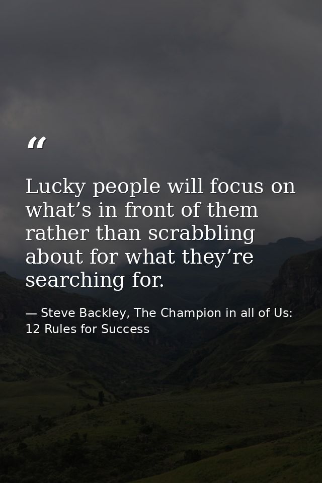 Lucky people will focus on what’s in front of them rather than scrabbling about for what they’re searching for. — Steve Backley, The Champion in all of Us: 12 Rules for Success