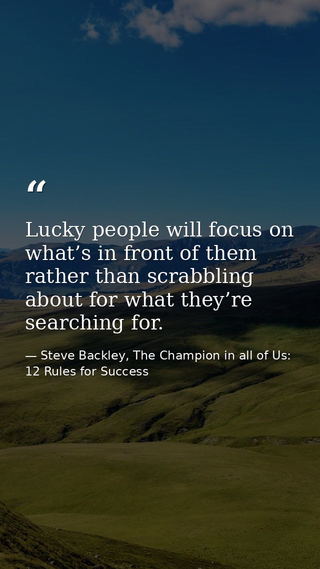 Lucky people will focus on what’s in front of them rather than scrabbling about for what they’re searching for. — Steve Backley, The Champion in all of Us: 12 Rules for Success