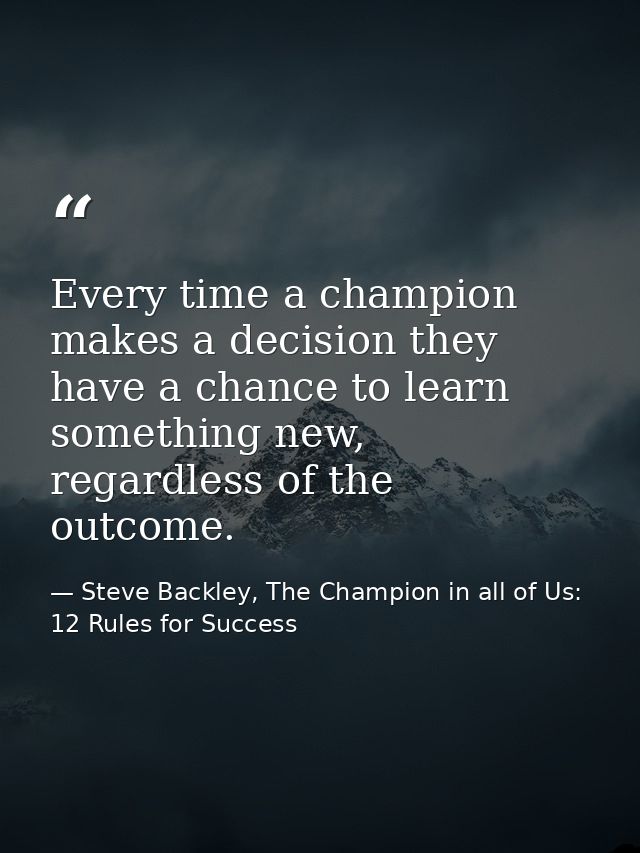 Every time a champion makes a decision they have a chance to learn something new, regardless of the outcome. — Steve Backley, The Champion in all of Us: 12 Rules for Success