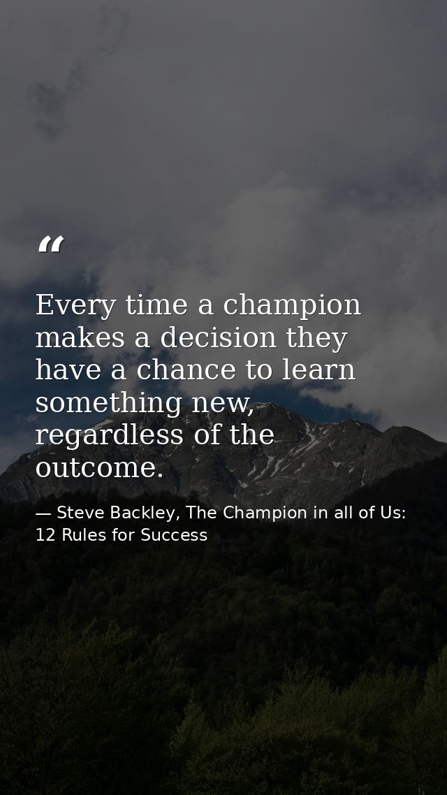 Every time a champion makes a decision they have a chance to learn something new, regardless of the outcome. — Steve Backley, The Champion in all of Us: 12 Rules for Success