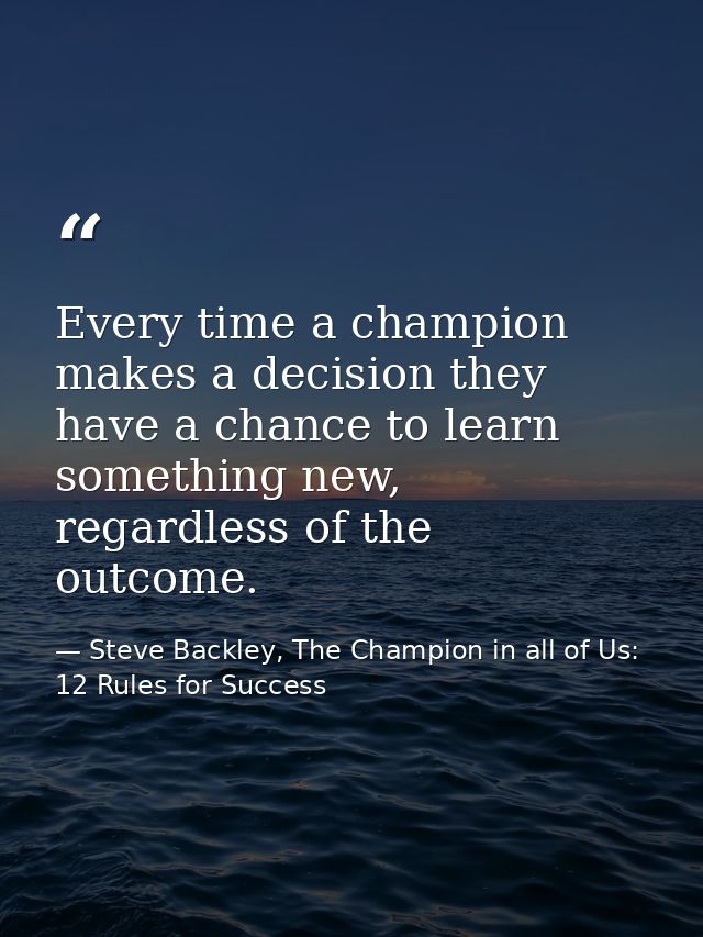 Every time a champion makes a decision they have a chance to learn something new, regardless of the outcome. — Steve Backley, The Champion in all of Us: 12 Rules for Success