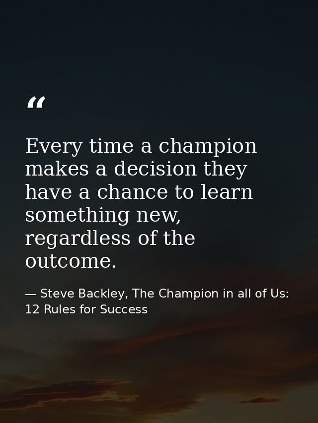 Every time a champion makes a decision they have a chance to learn something new, regardless of the outcome. — Steve Backley, The Champion in all of Us: 12 Rules for Success