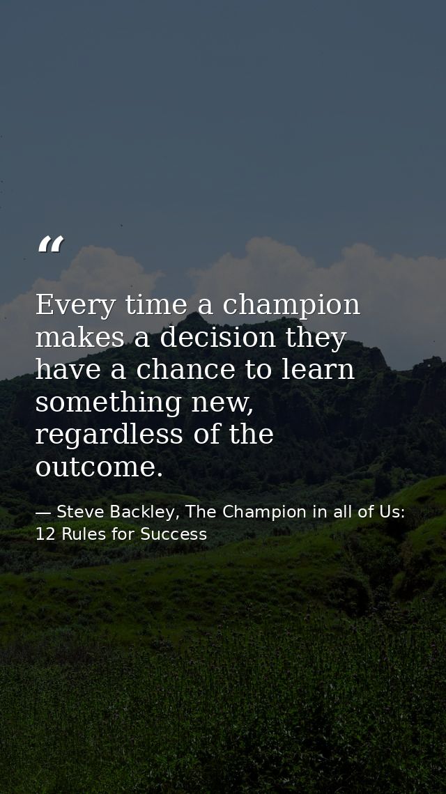 Every time a champion makes a decision they have a chance to learn something new, regardless of the outcome. — Steve Backley, The Champion in all of Us: 12 Rules for Success