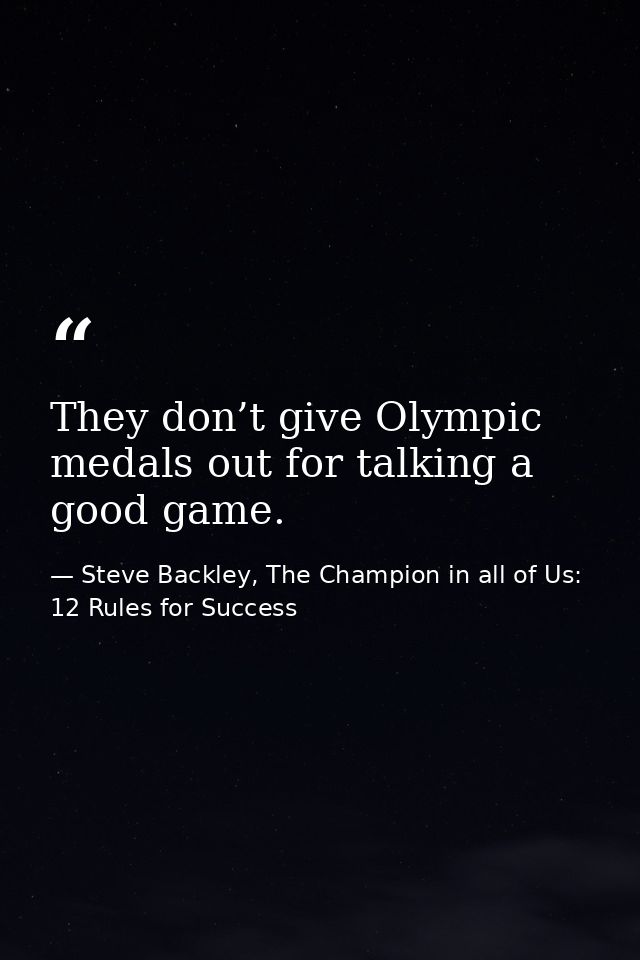 They don’t give Olympic medals out for talking a good game. — Steve Backley, The Champion in all of Us: 12 Rules for Success