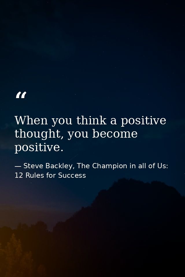 When you think a positive thought, you become positive. — Steve Backley, The Champion in all of Us: 12 Rules for Success