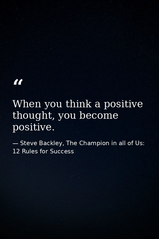 When you think a positive thought, you become positive. — Steve Backley, The Champion in all of Us: 12 Rules for Success