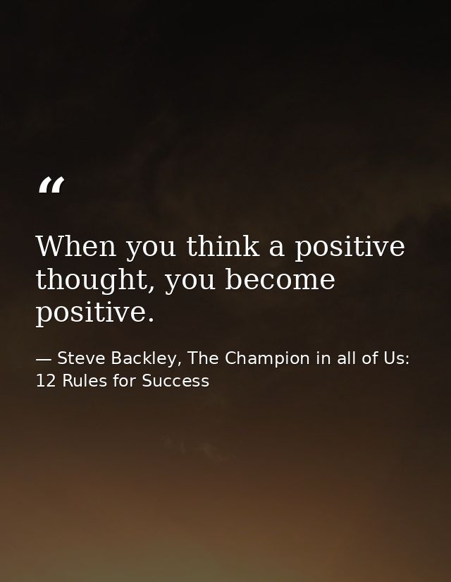 When you think a positive thought, you become positive. — Steve Backley, The Champion in all of Us: 12 Rules for Success