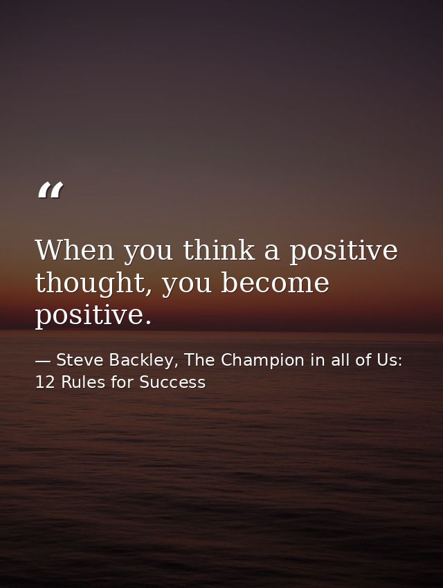 When you think a positive thought, you become positive. — Steve Backley, The Champion in all of Us: 12 Rules for Success