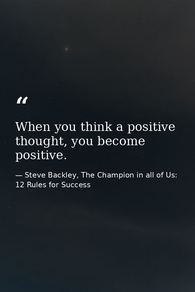 When you think a positive thought, you become positive. — Steve Backley, The Champion in all of Us: 12 Rules for Success