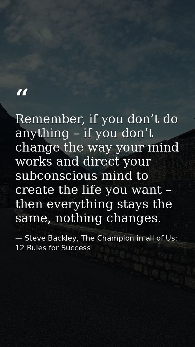 Remember, if you don’t do anything – if you don’t change the way your mind works and direct your subconscious mind to cr — Steve Backley, The Champion in all of Us: 12 Rules for Success