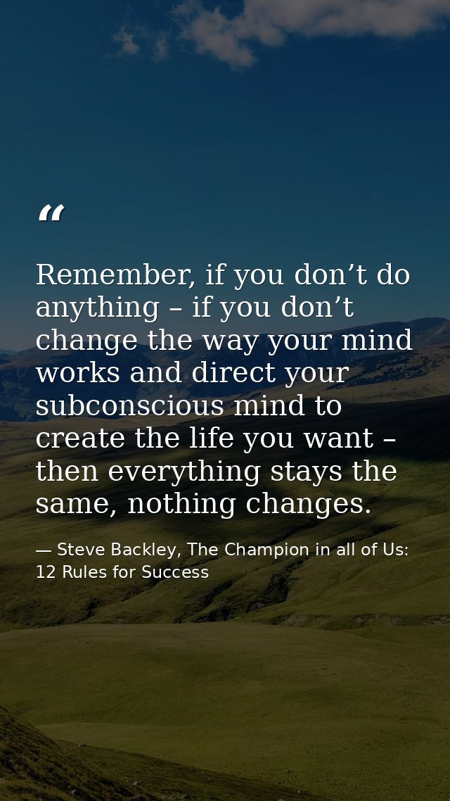 Remember, if you don’t do anything – if you don’t change the way your mind works and direct your subconscious mind to cr — Steve Backley, The Champion in all of Us: 12 Rules for Success