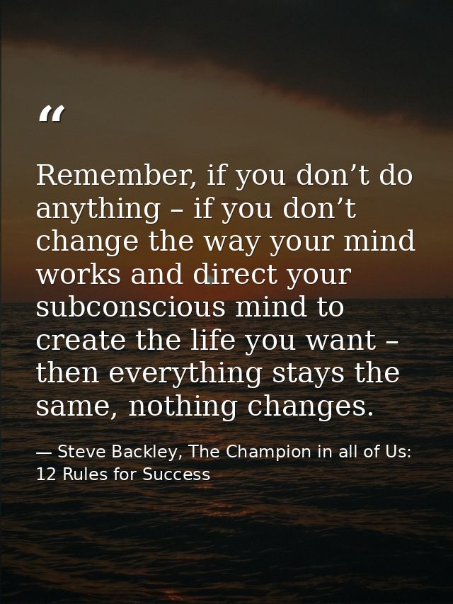 Remember, if you don’t do anything – if you don’t change the way your mind works and direct your subconscious mind to cr — Steve Backley, The Champion in all of Us: 12 Rules for Success