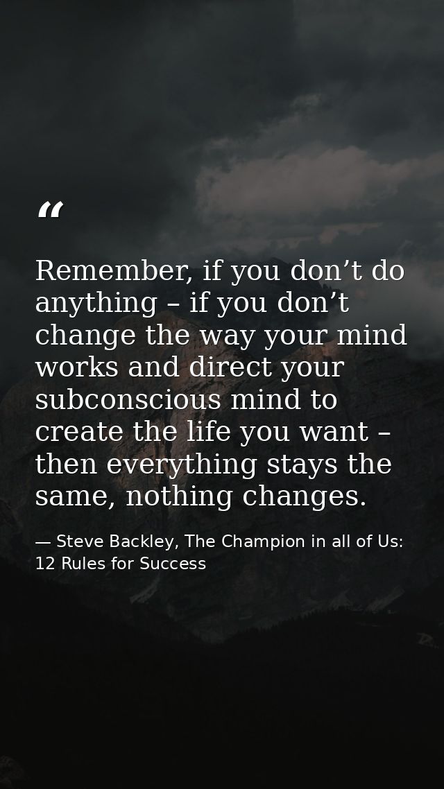 Remember, if you don’t do anything – if you don’t change the way your mind works and direct your subconscious mind to cr — Steve Backley, The Champion in all of Us: 12 Rules for Success