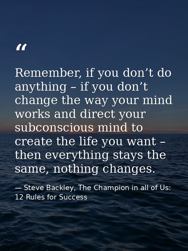 Remember, if you don’t do anything – if you don’t change the way your mind works and direct your subconscious mind to cr — Steve Backley, The Champion in all of Us: 12 Rules for Success