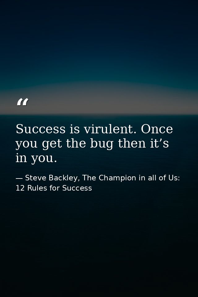 Success is virulent. Once you get the bug then it’s in you. — Steve Backley, The Champion in all of Us: 12 Rules for Success