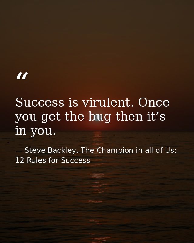Success is virulent. Once you get the bug then it’s in you. — Steve Backley, The Champion in all of Us: 12 Rules for Success