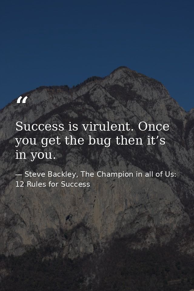 Success is virulent. Once you get the bug then it’s in you. — Steve Backley, The Champion in all of Us: 12 Rules for Success