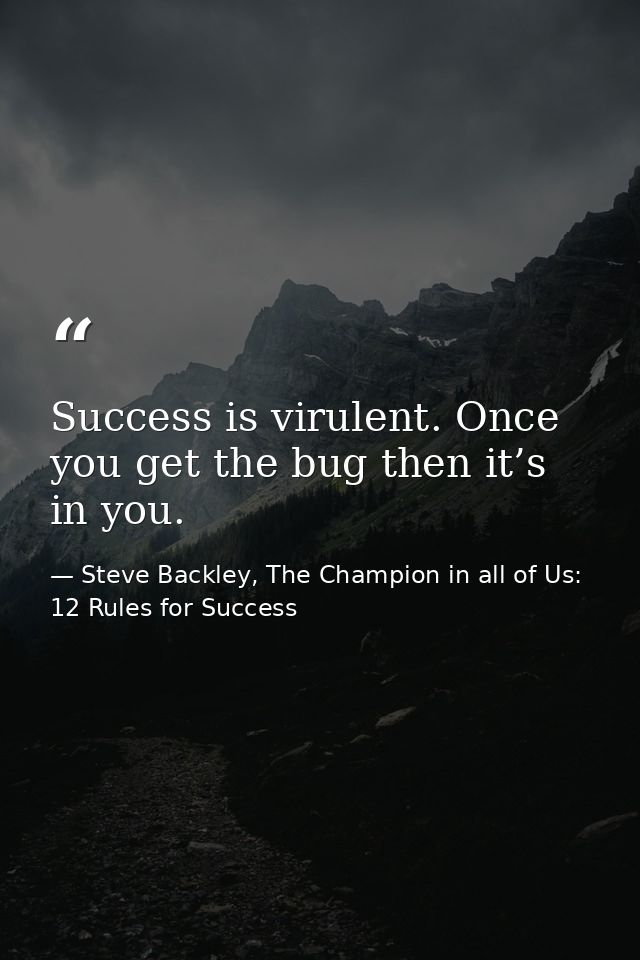 Success is virulent. Once you get the bug then it’s in you. — Steve Backley, The Champion in all of Us: 12 Rules for Success
