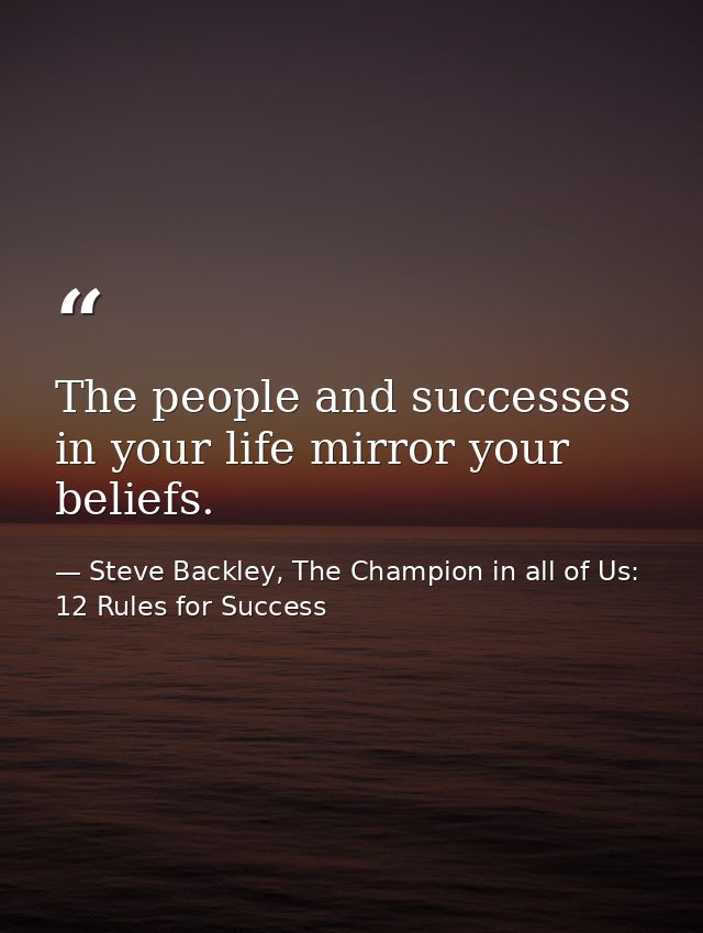 The people and successes in your life mirror your beliefs. — Steve Backley, The Champion in all of Us: 12 Rules for Success