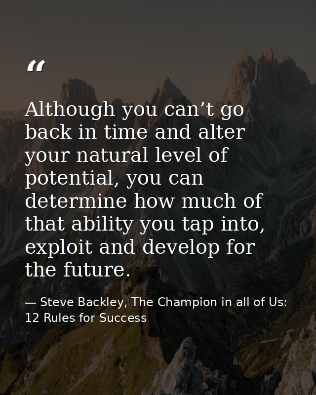 Although you can’t go back in time and alter your natural level of potential, you can determine how much of that ability — Steve Backley, The Champion in all of Us: 12 Rules for Success