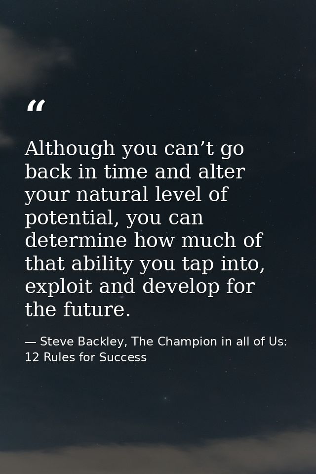 Although you can’t go back in time and alter your natural level of potential, you can determine how much of that ability — Steve Backley, The Champion in all of Us: 12 Rules for Success