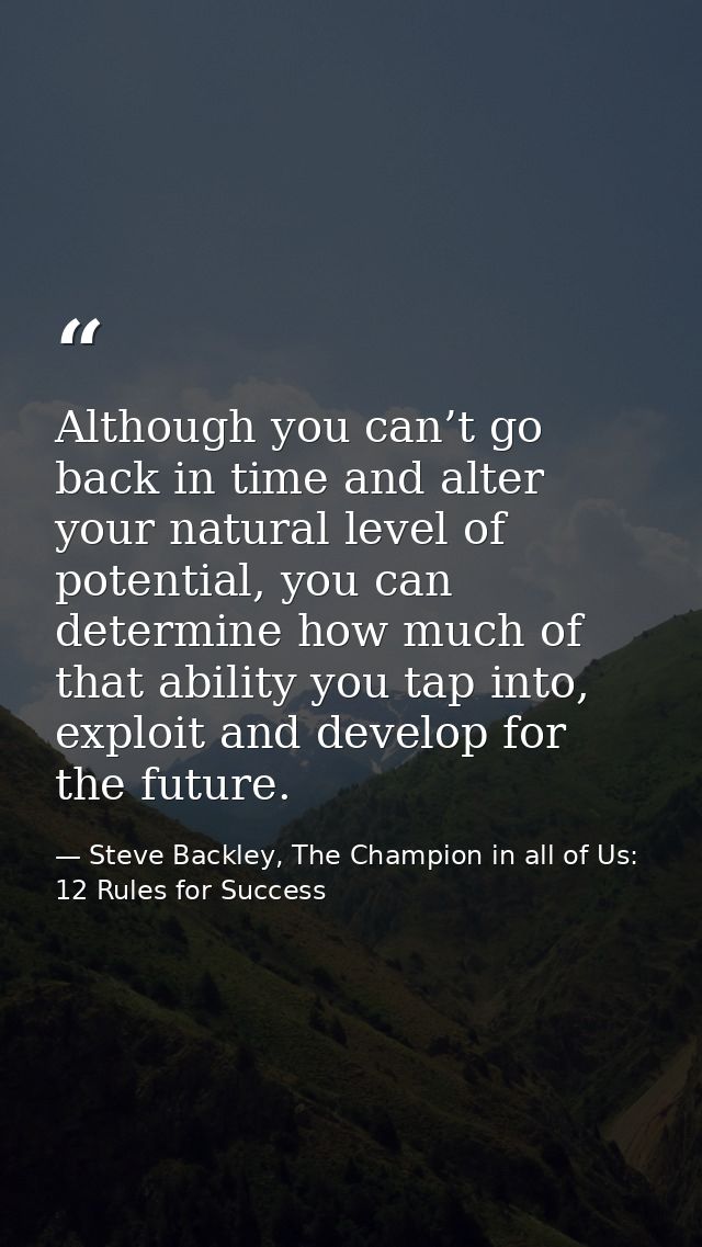 Although you can’t go back in time and alter your natural level of potential, you can determine how much of that ability — Steve Backley, The Champion in all of Us: 12 Rules for Success